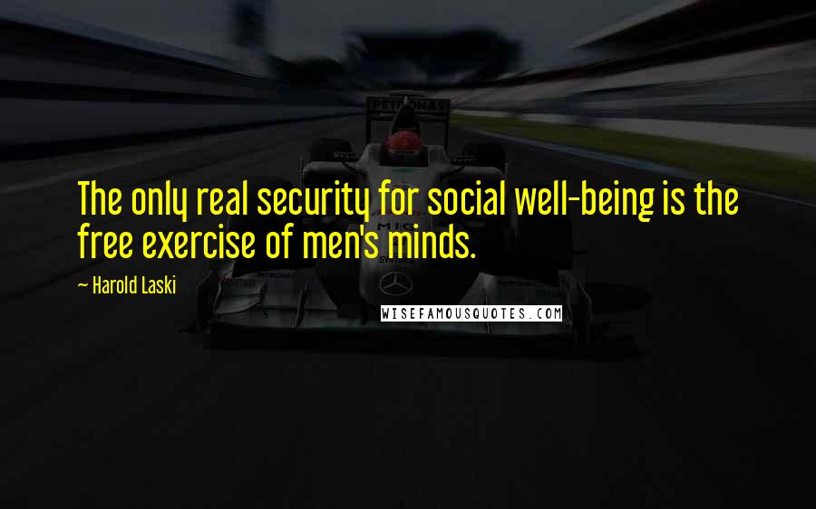 Harold Laski Quotes: The only real security for social well-being is the free exercise of men's minds.