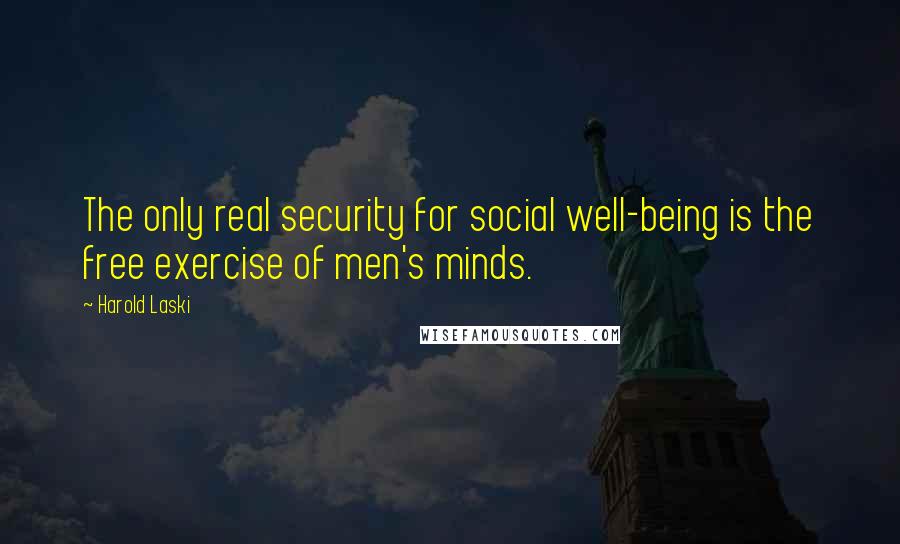 Harold Laski Quotes: The only real security for social well-being is the free exercise of men's minds.