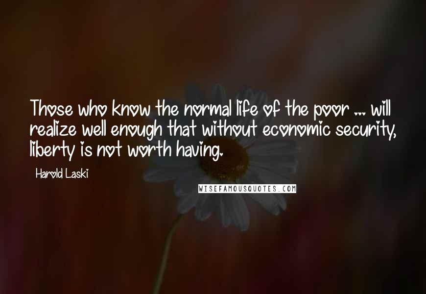 Harold Laski Quotes: Those who know the normal life of the poor ... will realize well enough that without economic security, liberty is not worth having.