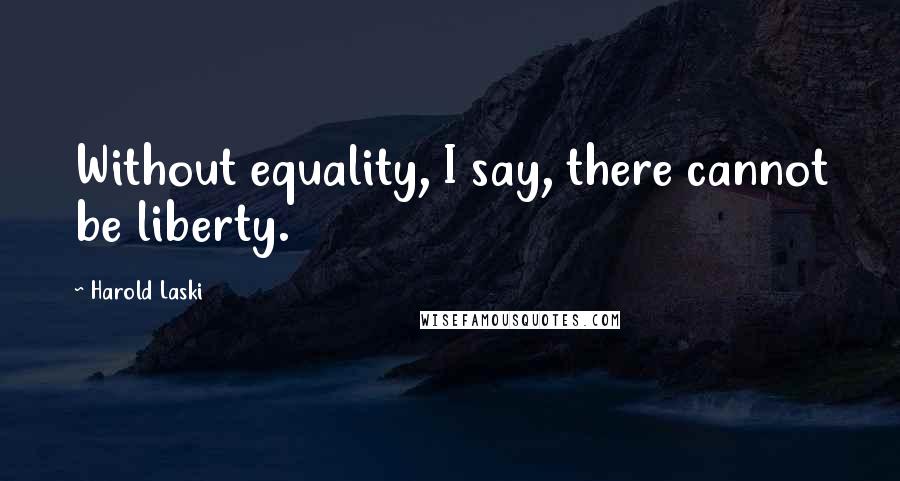 Harold Laski Quotes: Without equality, I say, there cannot be liberty.