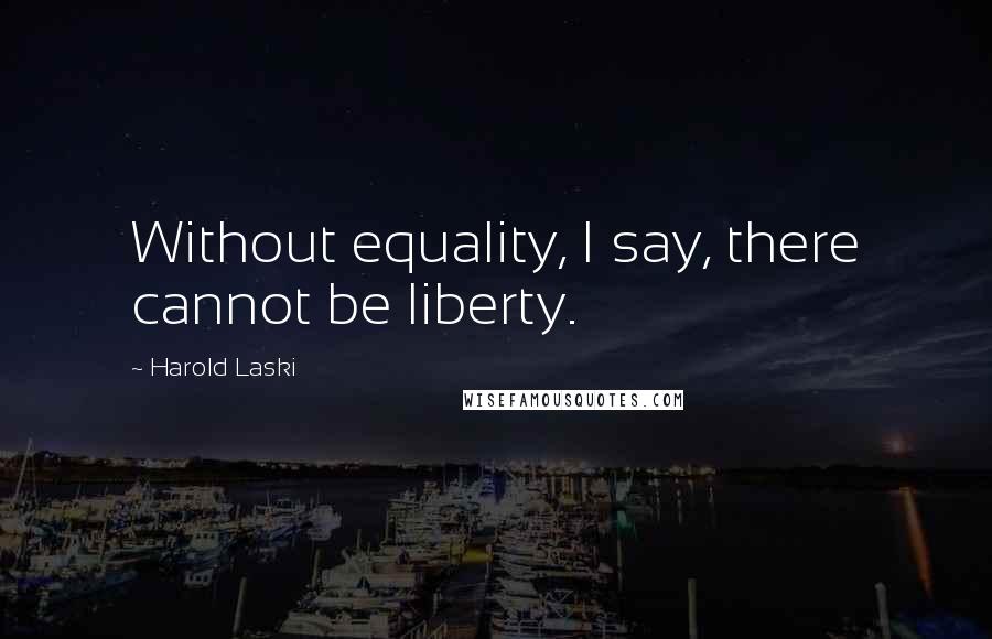 Harold Laski Quotes: Without equality, I say, there cannot be liberty.