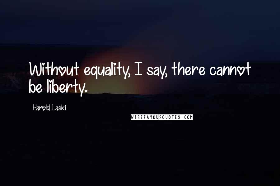 Harold Laski Quotes: Without equality, I say, there cannot be liberty.