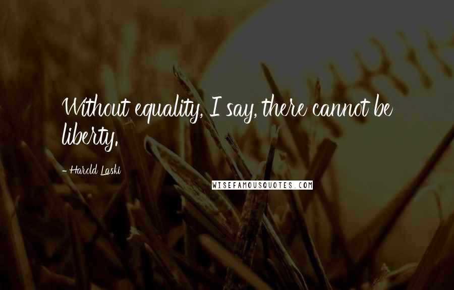 Harold Laski Quotes: Without equality, I say, there cannot be liberty.