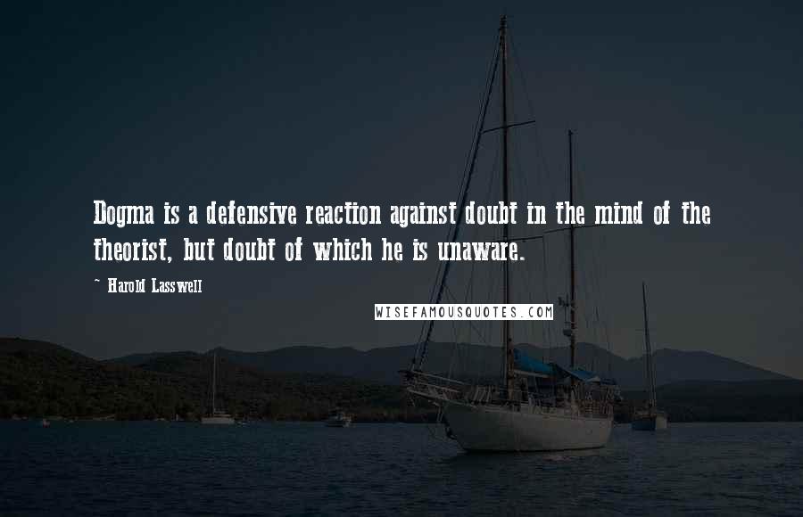 Harold Lasswell Quotes: Dogma is a defensive reaction against doubt in the mind of the theorist, but doubt of which he is unaware.