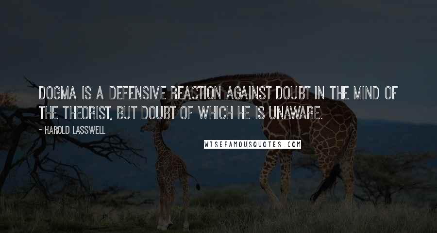 Harold Lasswell Quotes: Dogma is a defensive reaction against doubt in the mind of the theorist, but doubt of which he is unaware.