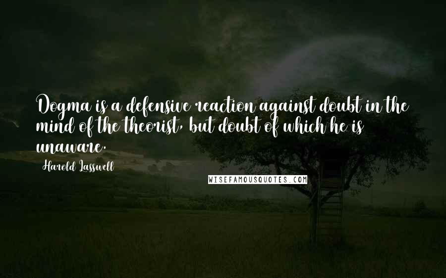 Harold Lasswell Quotes: Dogma is a defensive reaction against doubt in the mind of the theorist, but doubt of which he is unaware.