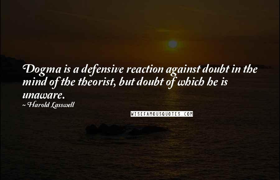 Harold Lasswell Quotes: Dogma is a defensive reaction against doubt in the mind of the theorist, but doubt of which he is unaware.