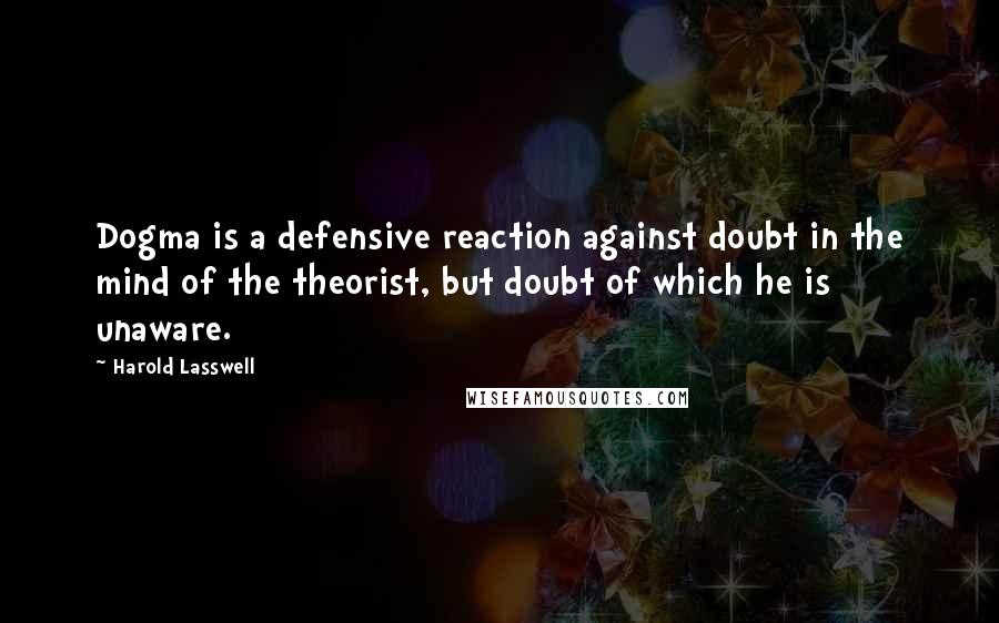 Harold Lasswell Quotes: Dogma is a defensive reaction against doubt in the mind of the theorist, but doubt of which he is unaware.