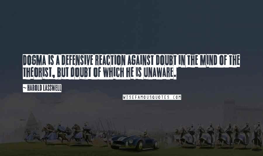 Harold Lasswell Quotes: Dogma is a defensive reaction against doubt in the mind of the theorist, but doubt of which he is unaware.