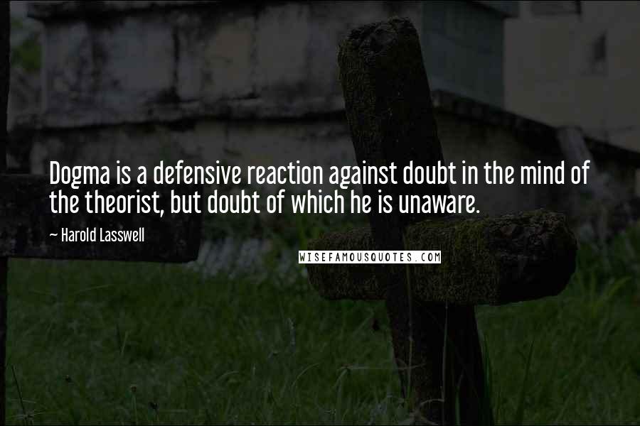 Harold Lasswell Quotes: Dogma is a defensive reaction against doubt in the mind of the theorist, but doubt of which he is unaware.