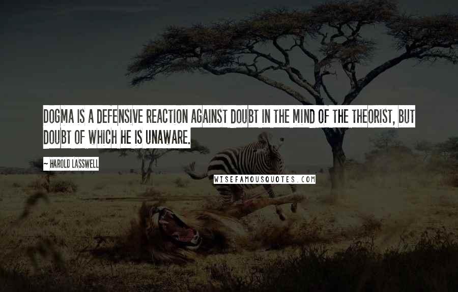 Harold Lasswell Quotes: Dogma is a defensive reaction against doubt in the mind of the theorist, but doubt of which he is unaware.