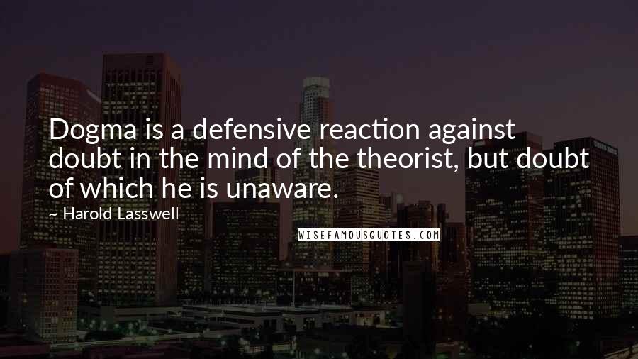 Harold Lasswell Quotes: Dogma is a defensive reaction against doubt in the mind of the theorist, but doubt of which he is unaware.
