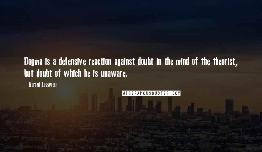 Harold Lasswell Quotes: Dogma is a defensive reaction against doubt in the mind of the theorist, but doubt of which he is unaware.