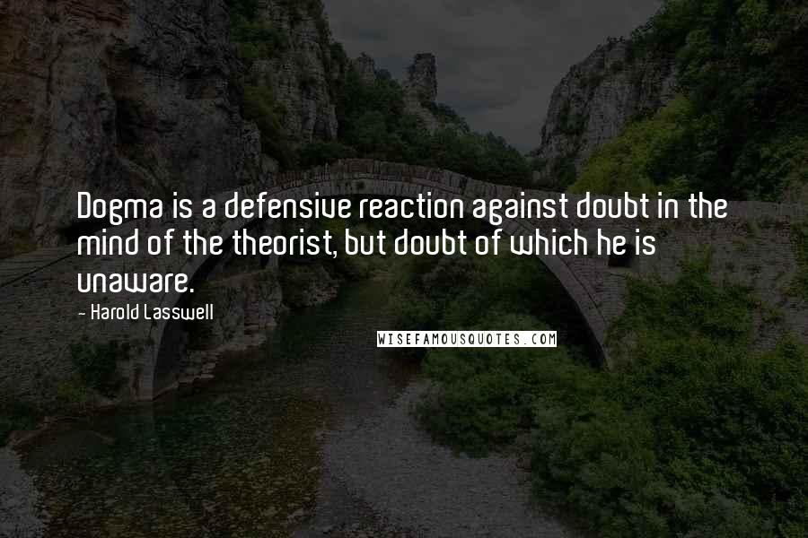 Harold Lasswell Quotes: Dogma is a defensive reaction against doubt in the mind of the theorist, but doubt of which he is unaware.