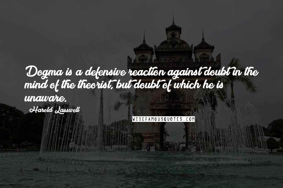 Harold Lasswell Quotes: Dogma is a defensive reaction against doubt in the mind of the theorist, but doubt of which he is unaware.