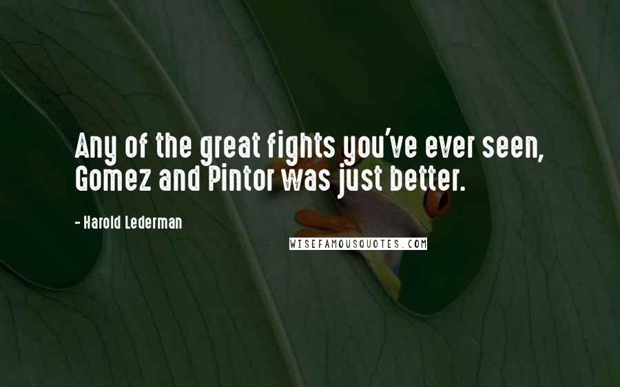 Harold Lederman Quotes: Any of the great fights you've ever seen, Gomez and Pintor was just better.