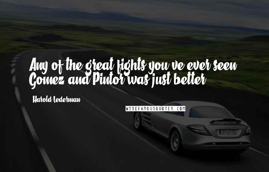 Harold Lederman Quotes: Any of the great fights you've ever seen, Gomez and Pintor was just better.