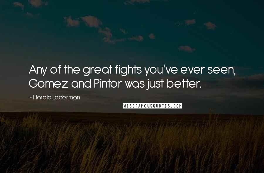 Harold Lederman Quotes: Any of the great fights you've ever seen, Gomez and Pintor was just better.