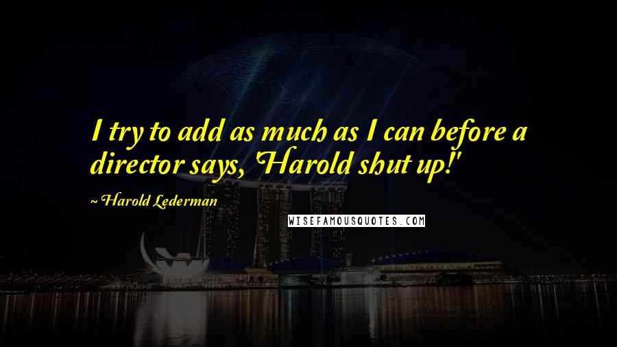 Harold Lederman Quotes: I try to add as much as I can before a director says, 'Harold shut up!'