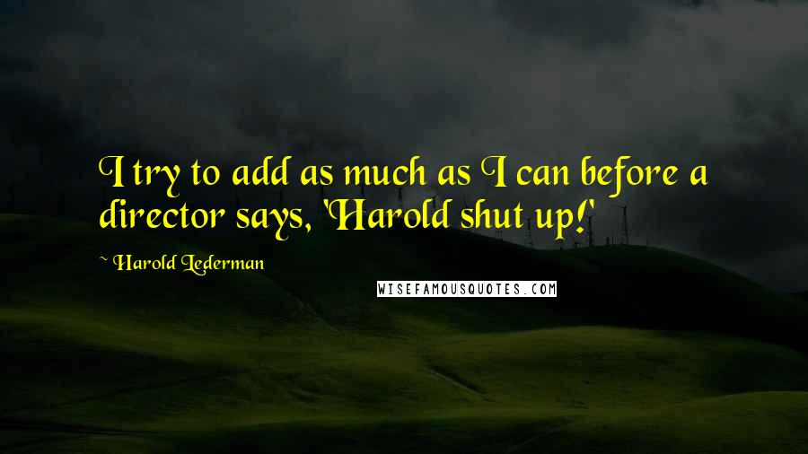 Harold Lederman Quotes: I try to add as much as I can before a director says, 'Harold shut up!'