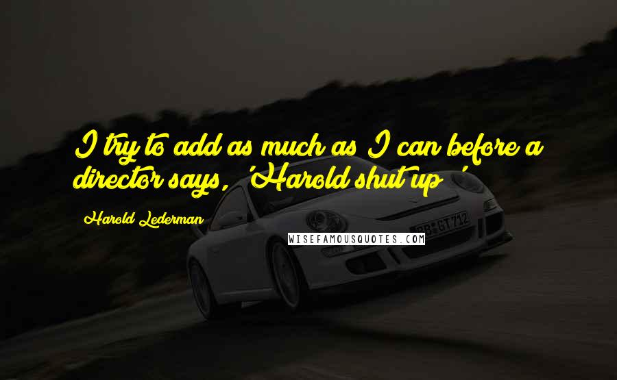 Harold Lederman Quotes: I try to add as much as I can before a director says, 'Harold shut up!'