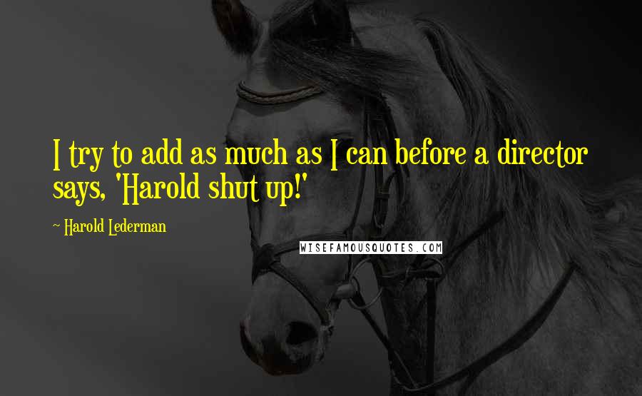 Harold Lederman Quotes: I try to add as much as I can before a director says, 'Harold shut up!'