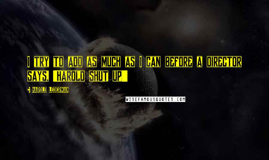 Harold Lederman Quotes: I try to add as much as I can before a director says, 'Harold shut up!'