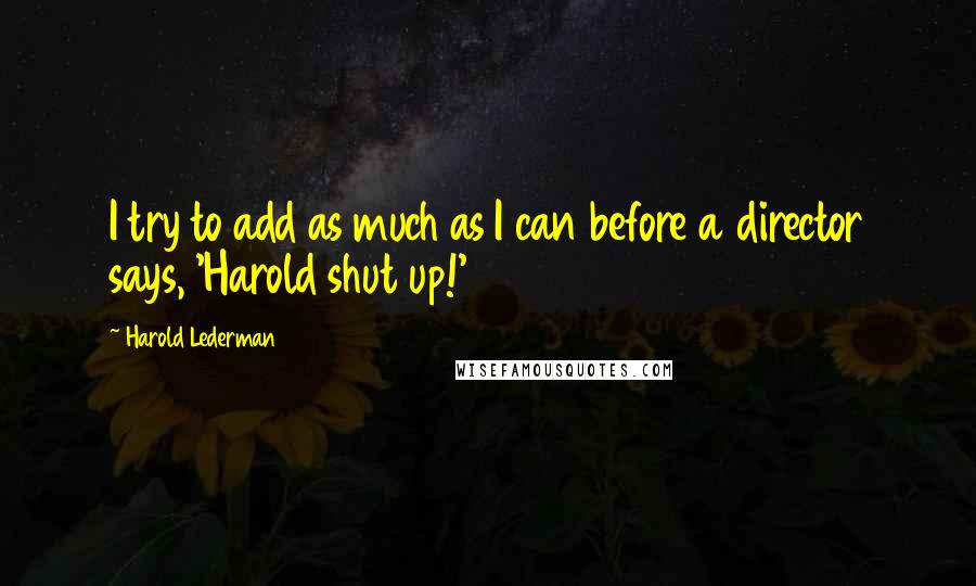 Harold Lederman Quotes: I try to add as much as I can before a director says, 'Harold shut up!'