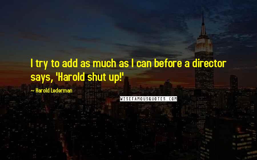 Harold Lederman Quotes: I try to add as much as I can before a director says, 'Harold shut up!'