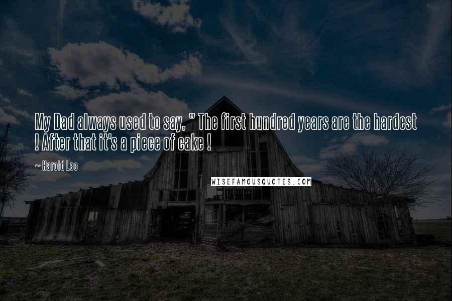 Harold Lee Quotes: My Dad always used to say, " The first hundred years are the hardest ! After that it's a piece of cake !