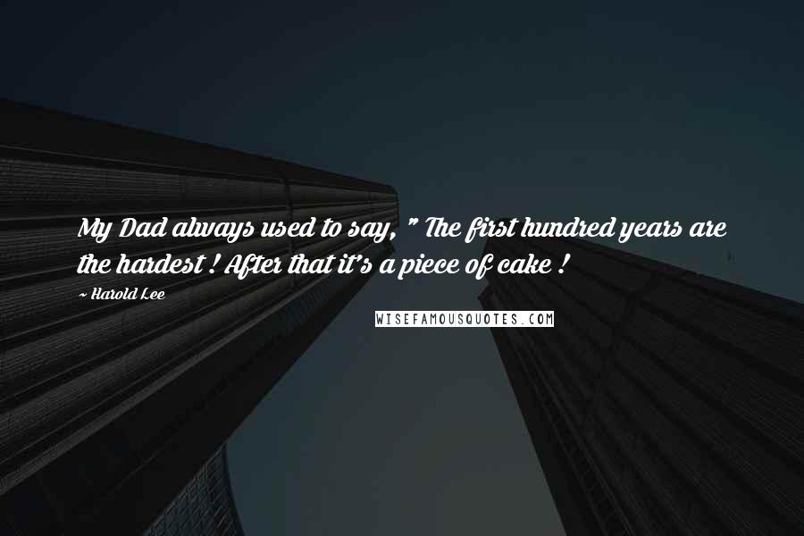 Harold Lee Quotes: My Dad always used to say, " The first hundred years are the hardest ! After that it's a piece of cake !