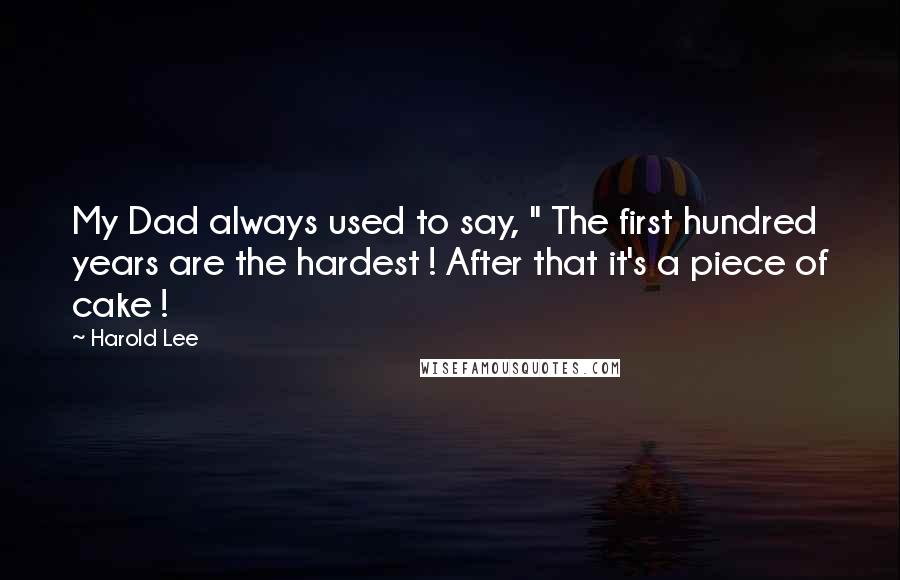 Harold Lee Quotes: My Dad always used to say, " The first hundred years are the hardest ! After that it's a piece of cake !