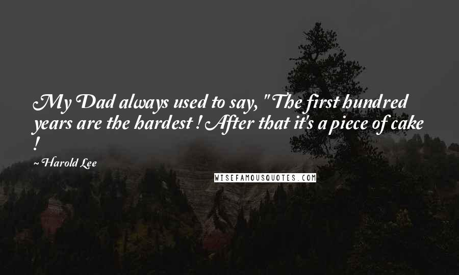 Harold Lee Quotes: My Dad always used to say, " The first hundred years are the hardest ! After that it's a piece of cake !