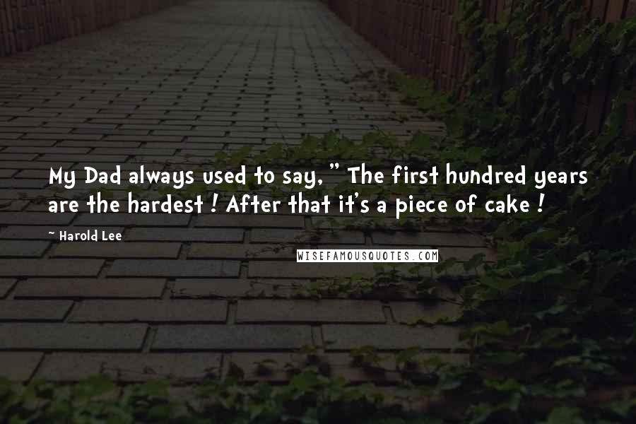 Harold Lee Quotes: My Dad always used to say, " The first hundred years are the hardest ! After that it's a piece of cake !