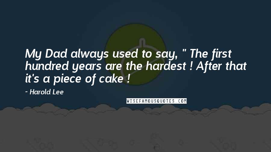 Harold Lee Quotes: My Dad always used to say, " The first hundred years are the hardest ! After that it's a piece of cake !