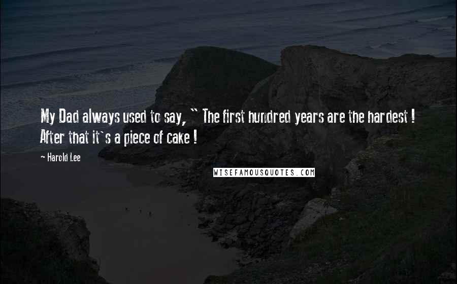 Harold Lee Quotes: My Dad always used to say, " The first hundred years are the hardest ! After that it's a piece of cake !