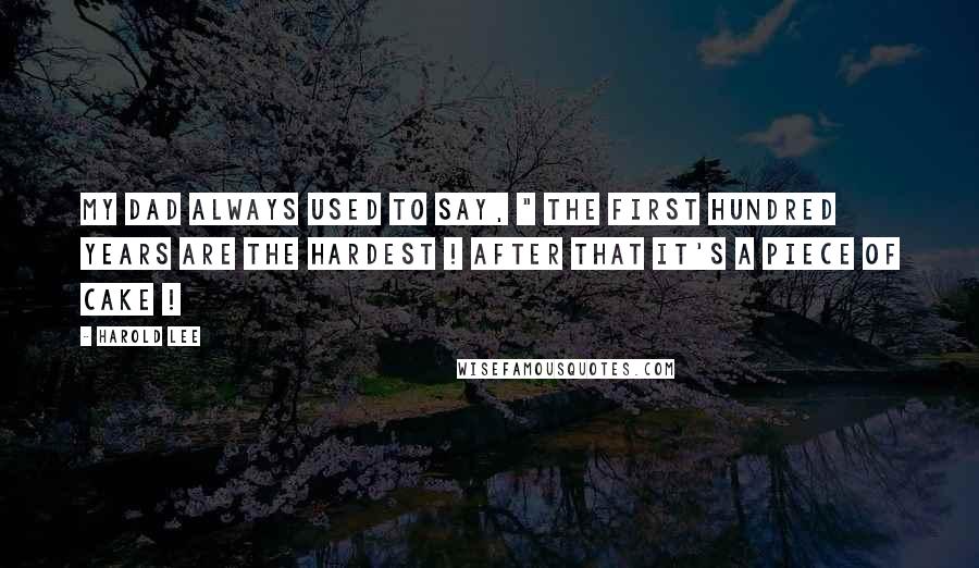 Harold Lee Quotes: My Dad always used to say, " The first hundred years are the hardest ! After that it's a piece of cake !