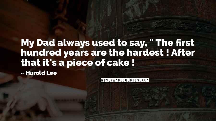 Harold Lee Quotes: My Dad always used to say, " The first hundred years are the hardest ! After that it's a piece of cake !