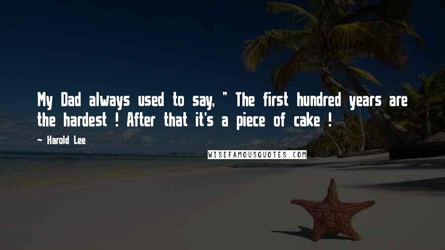 Harold Lee Quotes: My Dad always used to say, " The first hundred years are the hardest ! After that it's a piece of cake !