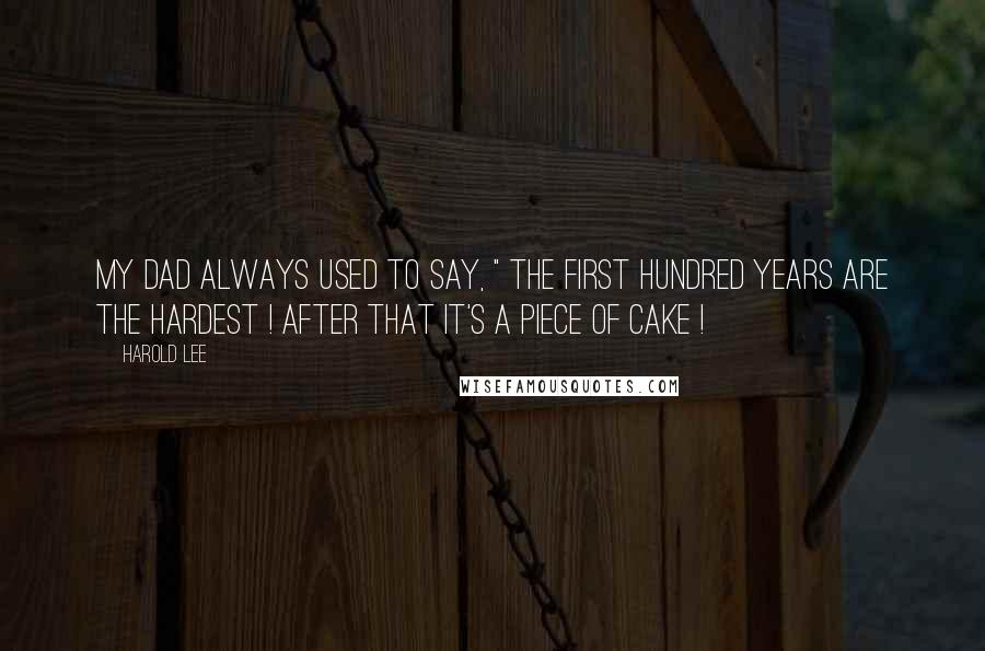 Harold Lee Quotes: My Dad always used to say, " The first hundred years are the hardest ! After that it's a piece of cake !