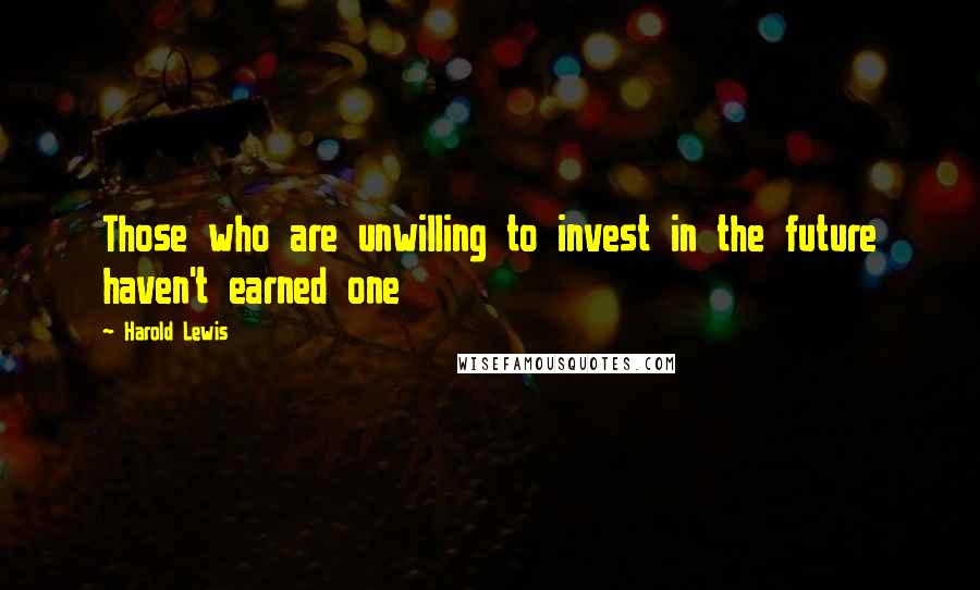 Harold Lewis Quotes: Those who are unwilling to invest in the future haven't earned one