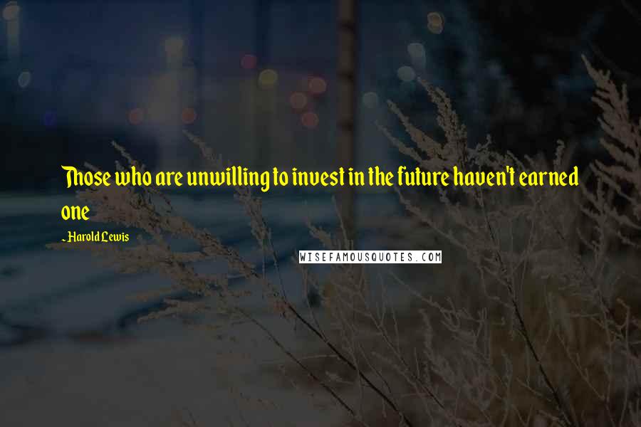 Harold Lewis Quotes: Those who are unwilling to invest in the future haven't earned one