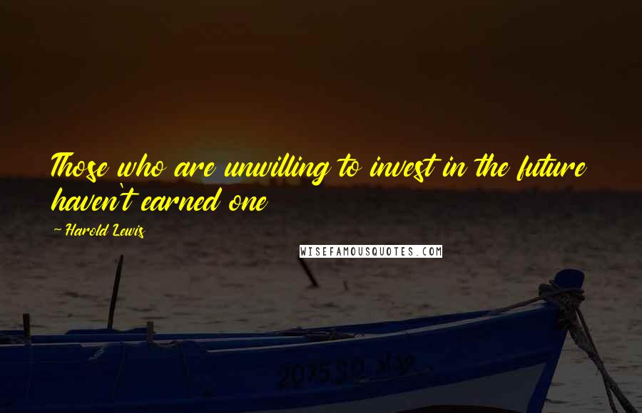 Harold Lewis Quotes: Those who are unwilling to invest in the future haven't earned one