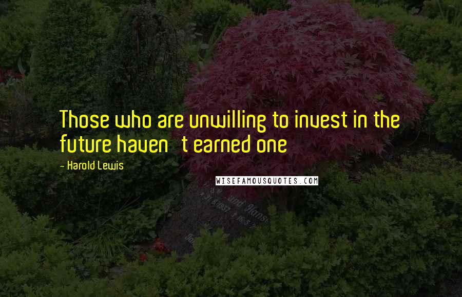 Harold Lewis Quotes: Those who are unwilling to invest in the future haven't earned one