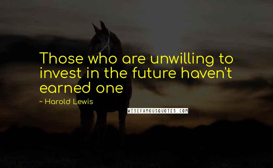 Harold Lewis Quotes: Those who are unwilling to invest in the future haven't earned one