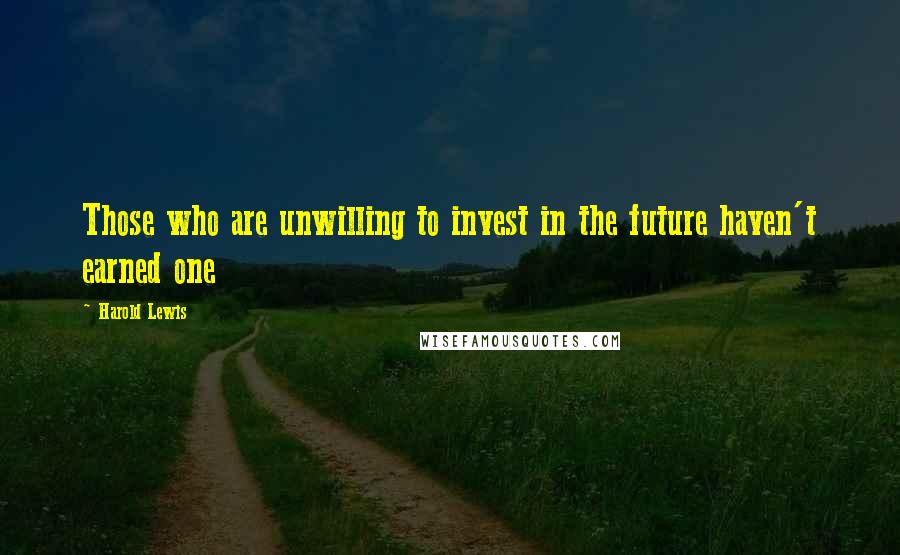 Harold Lewis Quotes: Those who are unwilling to invest in the future haven't earned one