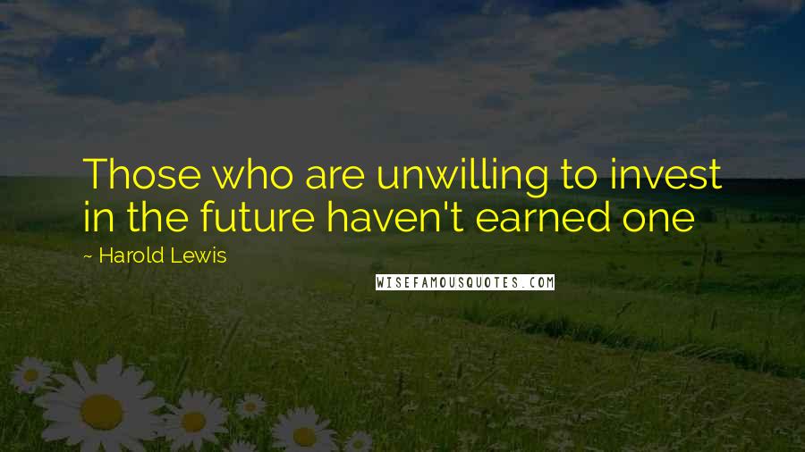 Harold Lewis Quotes: Those who are unwilling to invest in the future haven't earned one