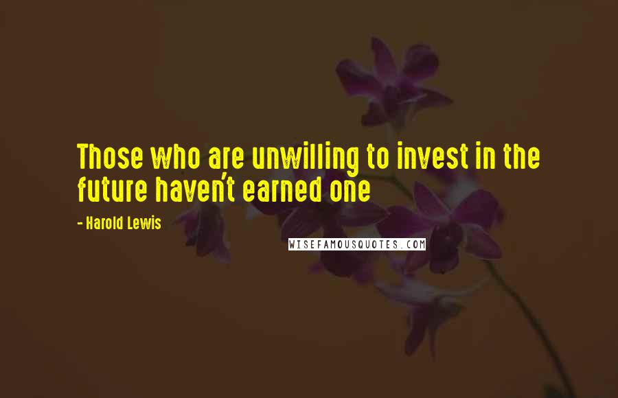 Harold Lewis Quotes: Those who are unwilling to invest in the future haven't earned one