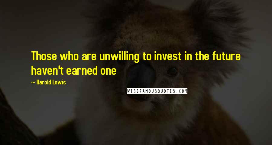 Harold Lewis Quotes: Those who are unwilling to invest in the future haven't earned one