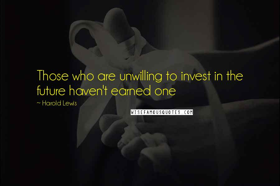 Harold Lewis Quotes: Those who are unwilling to invest in the future haven't earned one